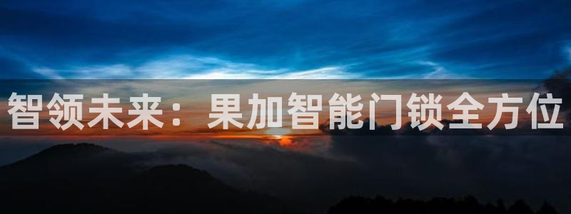 金年会体育官方网站：智领未来：果加智能门锁全方位