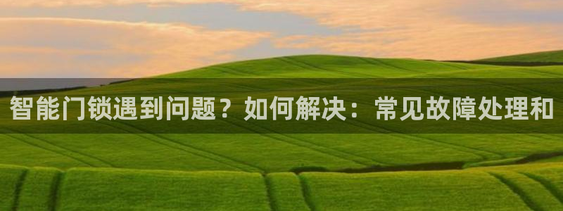 金年会取款：智能门锁遇到问题？如何解决：常见故障处理和
