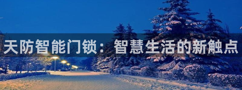 金年会体育金年会官网：天防智能门锁：智慧生活的新触点
