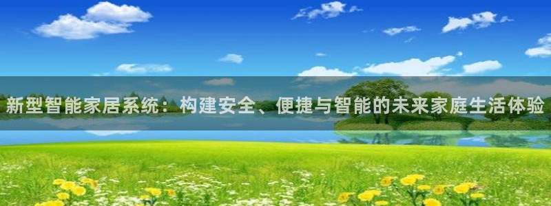 金年会信誉：新型智能家居系统：构建安全、便捷与智能的未来家庭