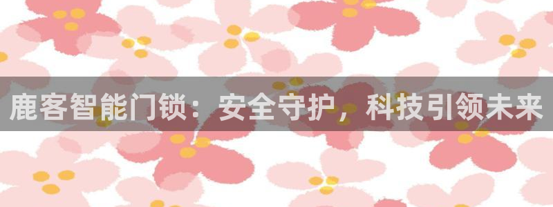 金年会网登录平台入口：鹿客智能门锁：安全守护，科技引领未来
