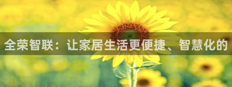 澳门与金年会的关系：全荣智联：让家居生活更便捷、智慧化的