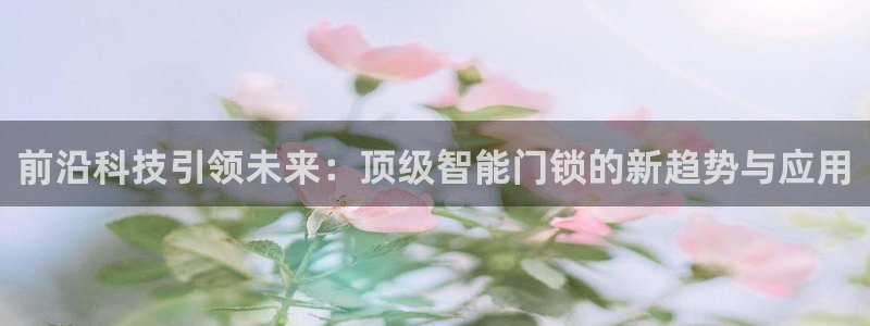 金年会金年华：前沿科技引领未来：顶级智能门锁的新趋势与应用