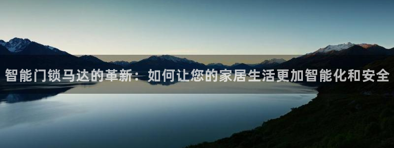 金年会com：智能门锁马达的革新：如何让您的家居生活更加智能
