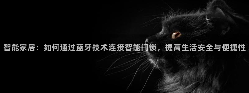 金年会手机版：智能家居：如何通过蓝牙技术连接智能门锁，提高生