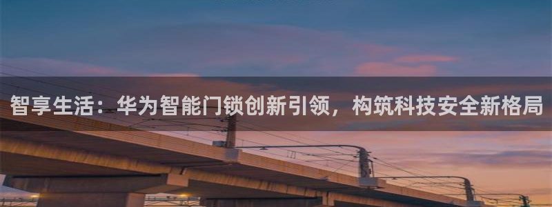 2022金年会：智享生活：华为智能门锁创新引领，构筑科技安全