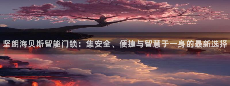 金年会.cc：坚朗海贝斯智能门锁：集安全、便捷与智慧于一身的