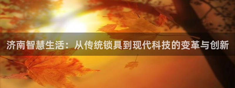 金年会足彩：济南智慧生活：从传统锁具到现代科技的变革与创新