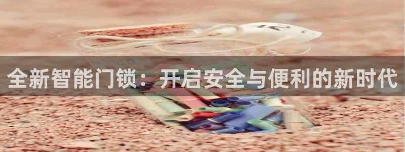 金年会中国金年会登录：全新智能门锁：开启安全与便利的新时代