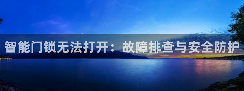 金年会金年华：智能门锁无法打开：故障排查与安全防护