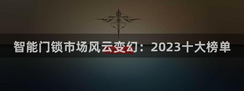 金年会体育在线登录：智能门锁市场风云变幻：2023十大榜单