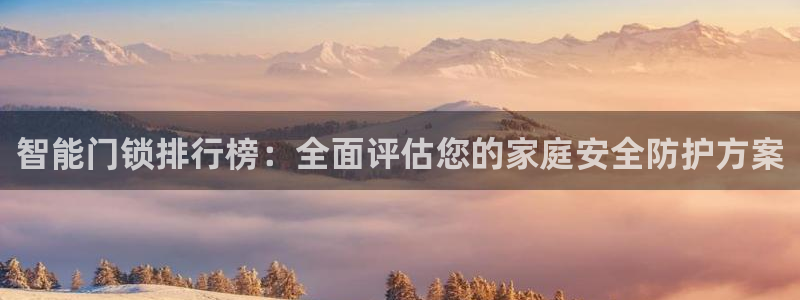 金年会体育官方：智能门锁排行榜：全面评估您的家庭安全防护方案