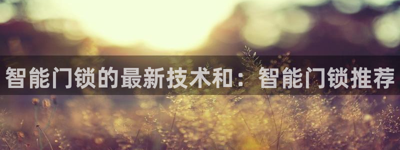 金年会体育娱乐：智能门锁的最新技术和：智能门锁推荐