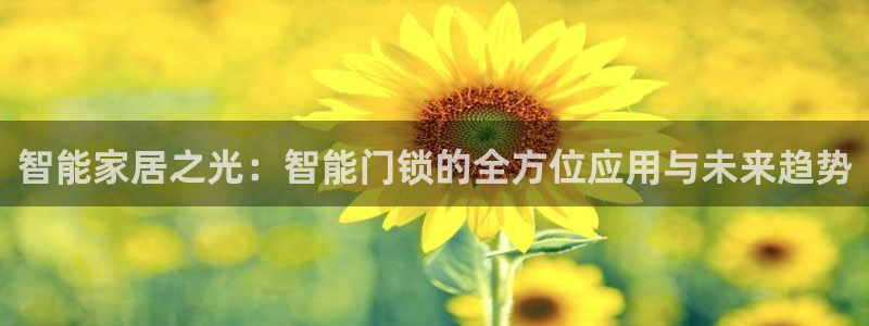 金年会下载官方：智能家居之光：智能门锁的全方位应用与未来趋势