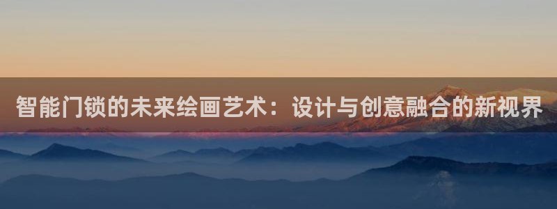 金年会金字招牌诚信：智能门锁的未来绘画艺术：设计与创意融合的