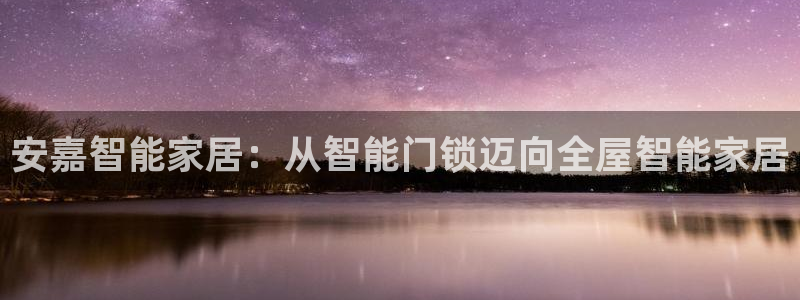 金年会APP安装下载：安嘉智能家居：从智能门锁迈向全屋智能家
