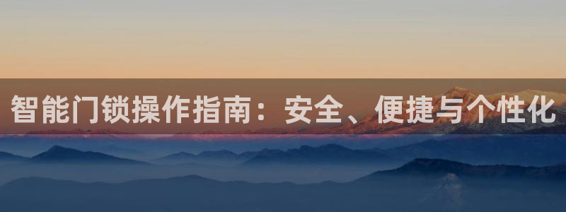 金年会ios下载：智能门锁操作指南：安全、便捷与个性化