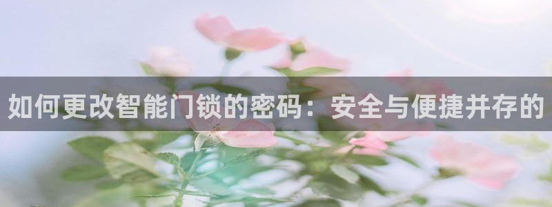 金年会登录入口：如何更改智能门锁的密码：安全与便捷并存的