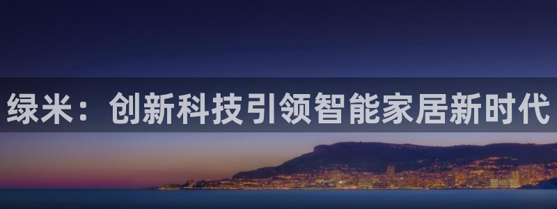 金年会下载：绿米：创新科技引领智能家居新时代
