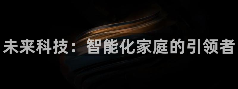 金年会app在线：未来科技：智能化家庭的引领者