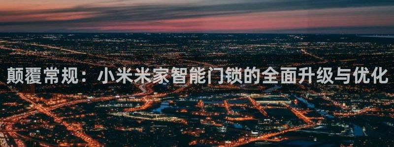 金年会赌博：颠覆常规：小米米家智能门锁的全面升级与优化