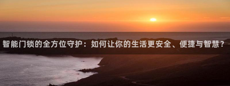 金年会平台：智能门锁的全方位守护：如何让你的生活更安全、便捷